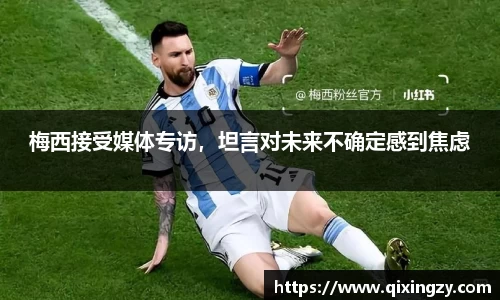 梅西接受媒体专访，坦言对未来不确定感到焦虑