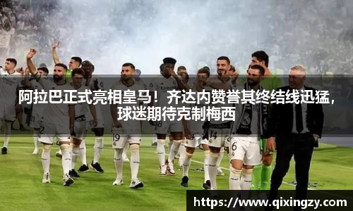 阿拉巴正式亮相皇马！齐达内赞誉其终结线迅猛，球迷期待克制梅西