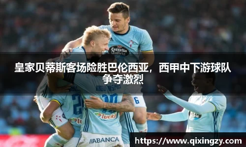 皇家贝蒂斯客场险胜巴伦西亚，西甲中下游球队争夺激烈