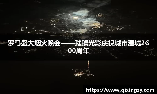 罗马盛大烟火晚会——璀璨光影庆祝城市建城2600周年