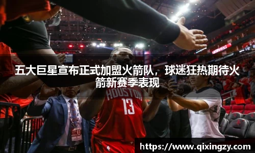 五大巨星宣布正式加盟火箭队，球迷狂热期待火箭新赛季表现