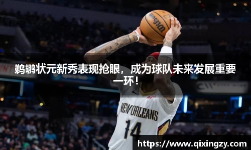 鹈鹕状元新秀表现抢眼，成为球队未来发展重要一环！