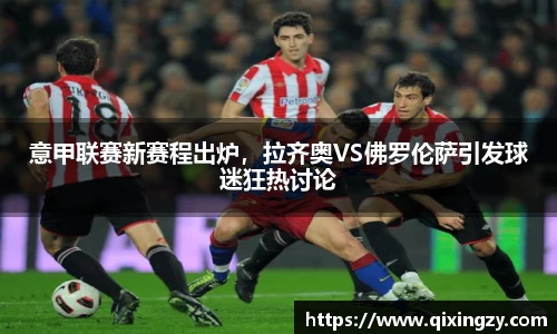 意甲联赛新赛程出炉，拉齐奥VS佛罗伦萨引发球迷狂热讨论