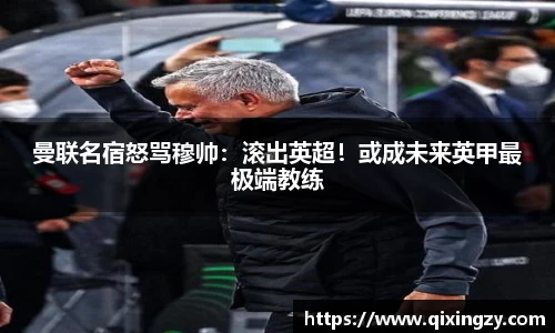 曼联名宿怒骂穆帅：滚出英超！或成未来英甲最极端教练