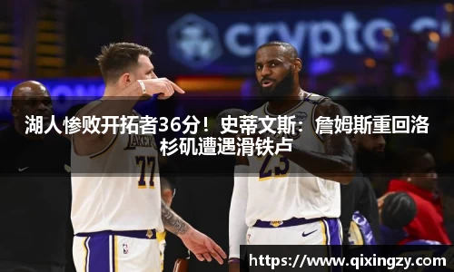 湖人惨败开拓者36分！史蒂文斯：詹姆斯重回洛杉矶遭遇滑铁卢
