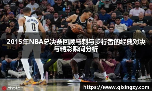 2015年NBA总决赛回顾马刺与步行者的经典对决与精彩瞬间分析