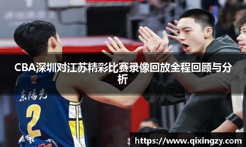 CBA深圳对江苏精彩比赛录像回放全程回顾与分析