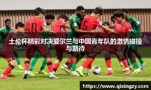 土伦杯精彩对决爱尔兰与中国青年队的激情碰撞与期待