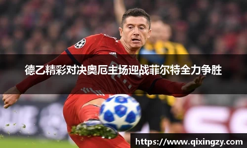 德乙精彩对决奥厄主场迎战菲尔特全力争胜