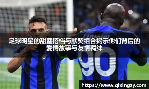 足球明星的甜蜜搭档与默契组合揭示他们背后的爱情故事与友情羁绊