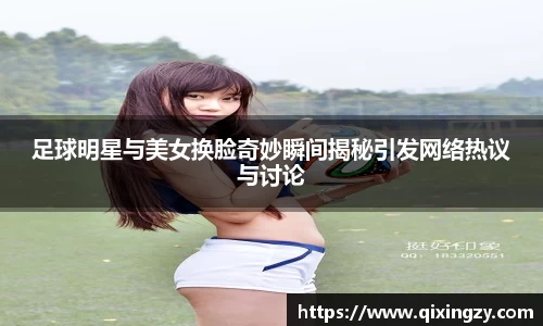 足球明星与美女换脸奇妙瞬间揭秘引发网络热议与讨论