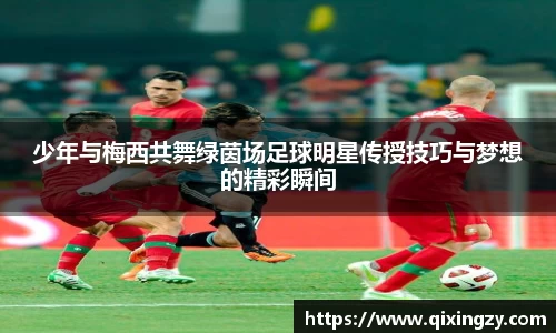 少年与梅西共舞绿茵场足球明星传授技巧与梦想的精彩瞬间